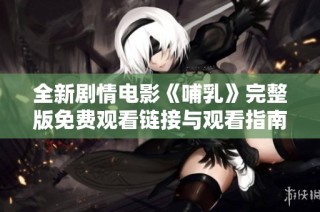 全新剧情电影《哺乳》完整版免费观看链接与观看指南分享