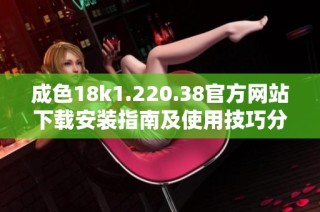 成色18k1.220.38官方网站下载安装指南及使用技巧分享
