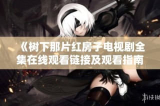 《树下那片红房子电视剧全集在线观看链接及观看指南》