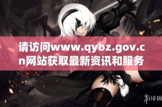 请访问www.qybz.gov.cn网站获取最新资讯和服务信息
