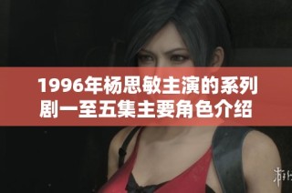 1996年杨思敏主演的系列剧一至五集主要角色介绍