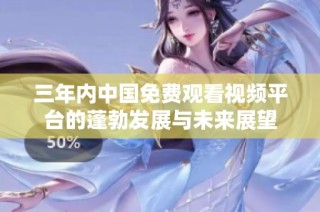 三年内中国免费观看视频平台的蓬勃发展与未来展望