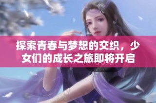 探索青春与梦想的交织，少女们的成长之旅即将开启