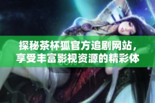 探秘茶杯狐官方追剧网站，享受丰富影视资源的精彩体验