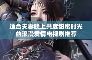 适合夫妻晚上共度甜蜜时光的浪漫爱情电视剧推荐