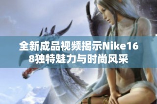 全新成品视频揭示Nike168独特魅力与时尚风采