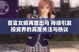 首富女婿再度出马 持续引发投资界的高度关注与热议