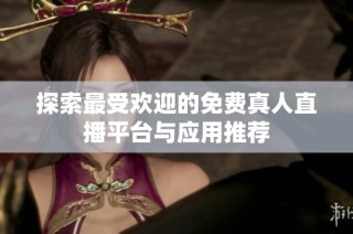 探索最受欢迎的免费真人直播平台与应用推荐