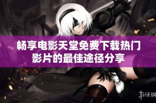 畅享电影天堂免费下载热门影片的最佳途径分享