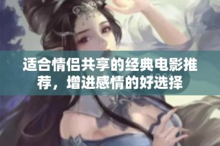 适合情侣共享的经典电影推荐，增进感情的好选择