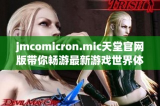 jmcomicron.mic天堂官网版带你畅游最新游戏世界体验