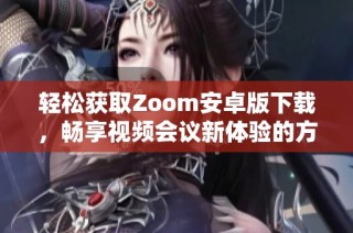 轻松获取Zoom安卓版下载，畅享视频会议新体验的方法与步骤