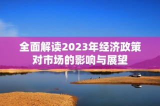 全面解读2023年经济政策对市场的影响与展望