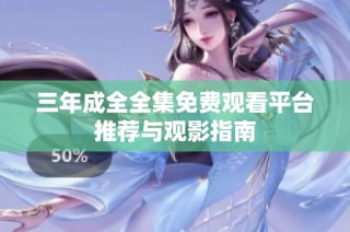 三年成全全集免费观看平台推荐与观影指南