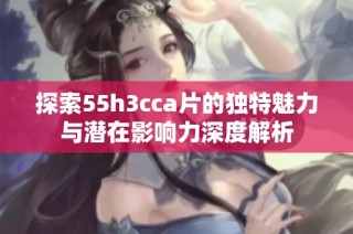 探索55h3cca片的独特魅力与潜在影响力深度解析