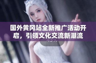 国外黄冈站全新推广活动开启，引领文化交流新潮流