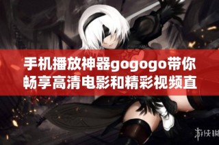 手机播放神器gogogo带你畅享高清电影和精彩视频直播体验