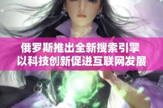 俄罗斯推出全新搜索引擎 以科技创新促进互联网发展