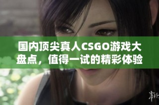 国内顶尖真人CSGO游戏大盘点，值得一试的精彩体验