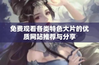 免费观看各类特色大片的优质网站推荐与分享