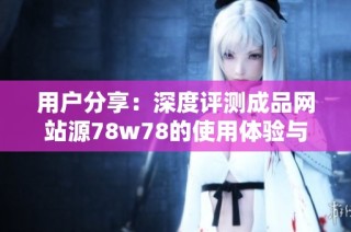 用户分享：深度评测成品网站源78w78的使用体验与满意度分析