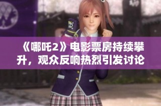 《哪吒2》电影票房持续攀升，观众反响热烈引发讨论和关注