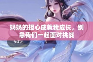 妈妈的担心成就我成长，别急我们一起面对挑战