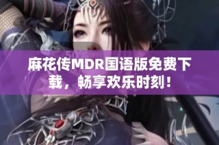 麻花传MDR国语版免费下载，畅享欢乐时刻！
