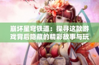 崩坏星穹铁道：探寻这款游戏背后隐藏的精彩故事与玩法攻略