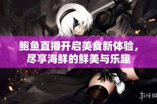 鲍鱼直播开启美食新体验，尽享海鲜的鲜美与乐趣