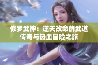 修罗武神：逆天改命的武道传奇与热血冒险之旅