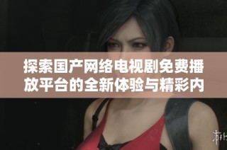 探索国产网络电视剧免费播放平台的全新体验与精彩内容分享