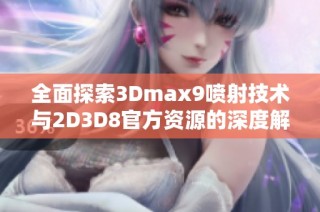 全面探索3Dmax9喷射技术与2D3D8官方资源的深度解析与应用