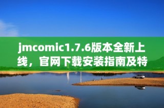 jmcomic1.7.6版本全新上线，官网下载安装指南及特色功能介绍