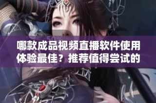 哪款成品视频直播软件使用体验最佳？推荐值得尝试的几款工具