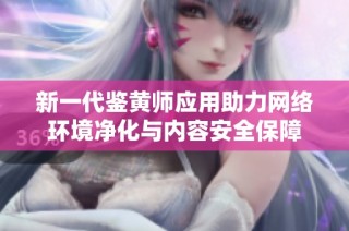 新一代鉴黄师应用助力网络环境净化与内容安全保障
