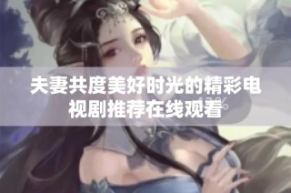 夫妻共度美好时光的精彩电视剧推荐在线观看