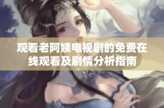 观看老阿姨电视剧的免费在线观看及剧情分析指南