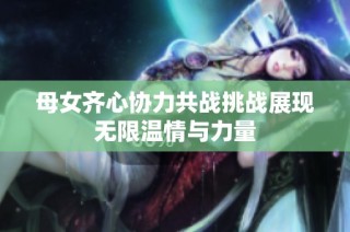母女齐心协力共战挑战展现无限温情与力量