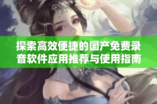 探索高效便捷的国产免费录音软件应用推荐与使用指南