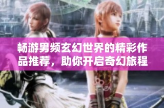 畅游男频玄幻世界的精彩作品推荐，助你开启奇幻旅程