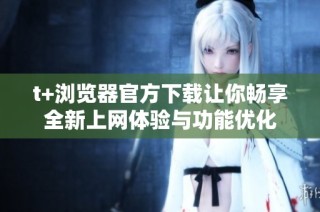 t+浏览器官方下载让你畅享全新上网体验与功能优化