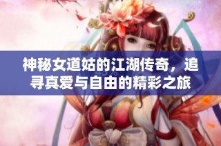 神秘女道姑的江湖传奇，追寻真爱与自由的精彩之旅