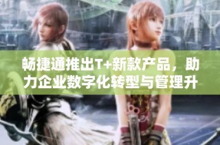 畅捷通推出T+新款产品，助力企业数字化转型与管理升级