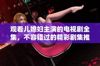 观看儿媳妇主演的电视剧全集，不容错过的精彩剧集推荐