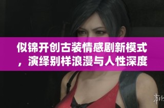 似锦开创古装情感剧新模式，演绎别样浪漫与人性深度
