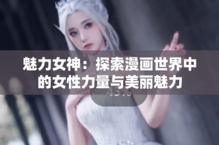魅力女神：探索漫画世界中的女性力量与美丽魅力
