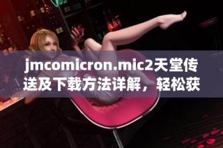 jmcomicron.mic2天堂传送及下载方法详解，轻松获取最新资源