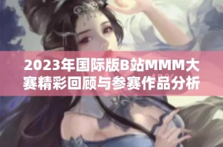 2023年国际版B站MMM大赛精彩回顾与参赛作品分析