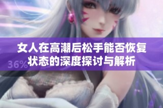女人在高潮后松手能否恢复状态的深度探讨与解析